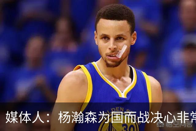 媒体人：杨瀚森为国而战决心非常坚定 拳拳报国之心令人印象深刻