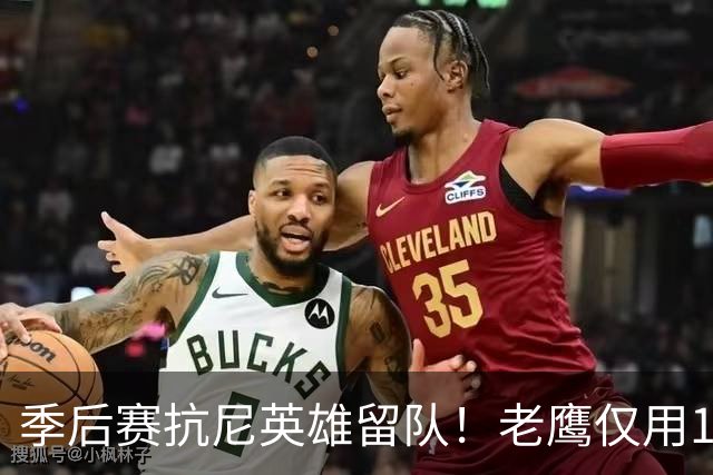 季后赛抗尼英雄留队！老鹰仅用1年2100万就留住CJ 获评A级操作